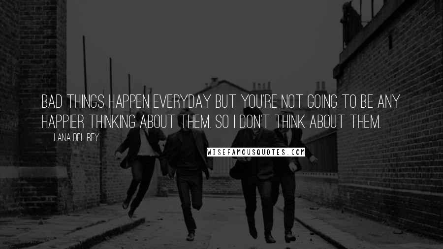 Lana Del Rey Quotes: Bad things happen everyday but you're not going to be any happier thinking about them. So I don't think about them.