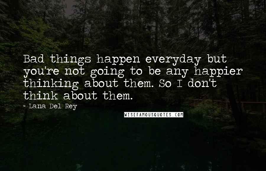 Lana Del Rey Quotes: Bad things happen everyday but you're not going to be any happier thinking about them. So I don't think about them.