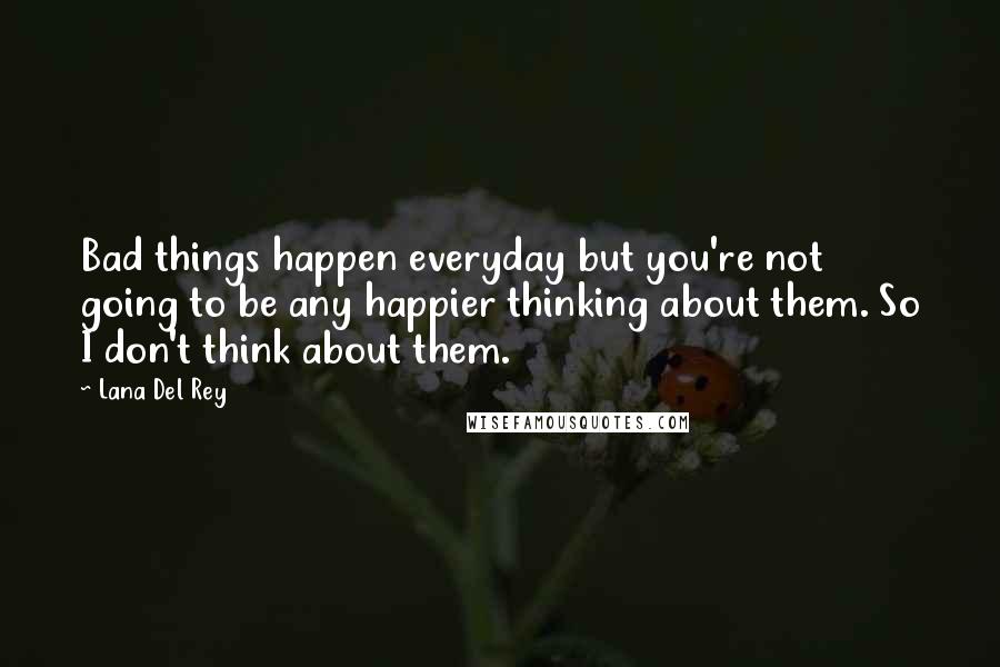 Lana Del Rey Quotes: Bad things happen everyday but you're not going to be any happier thinking about them. So I don't think about them.