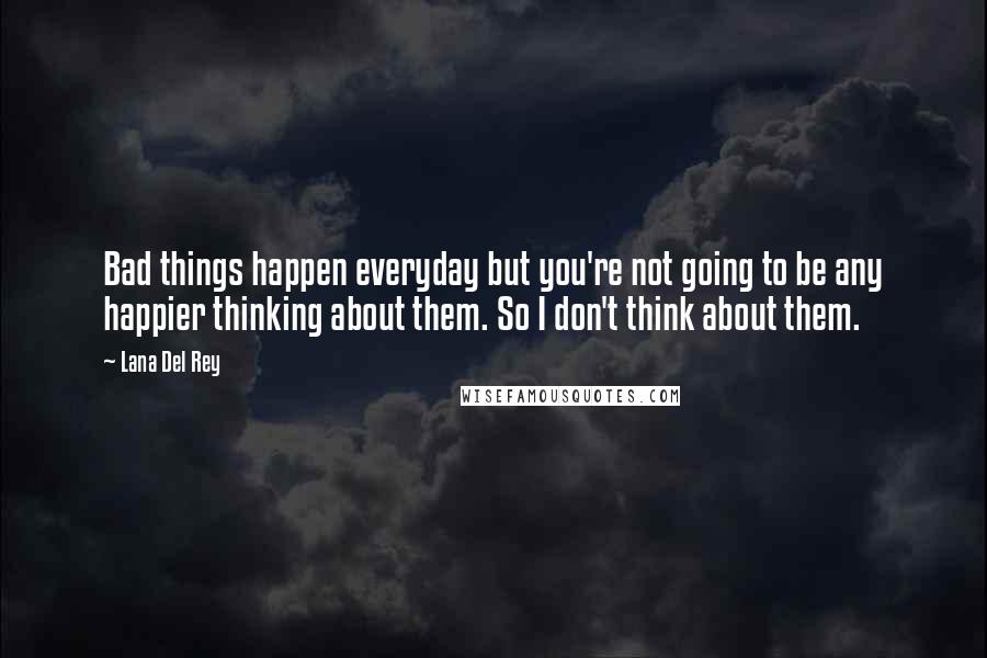 Lana Del Rey Quotes: Bad things happen everyday but you're not going to be any happier thinking about them. So I don't think about them.