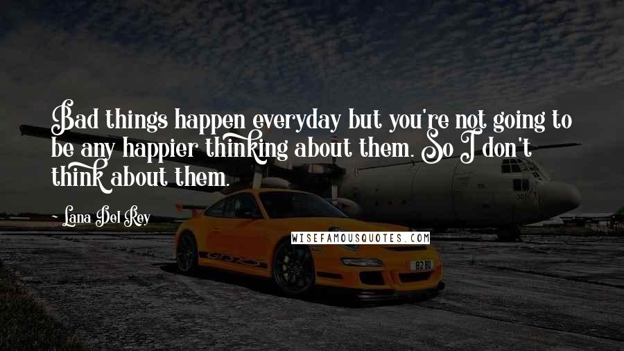 Lana Del Rey Quotes: Bad things happen everyday but you're not going to be any happier thinking about them. So I don't think about them.