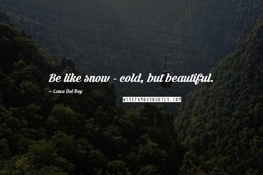 Lana Del Rey Quotes: Be like snow - cold, but beautiful.