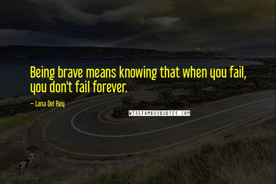 Lana Del Rey Quotes: Being brave means knowing that when you fail, you don't fail forever.