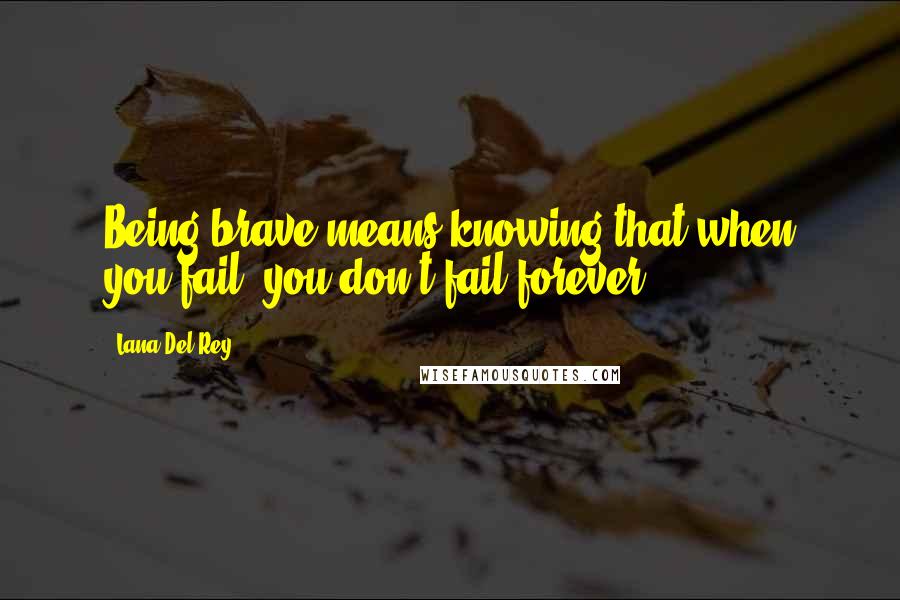 Lana Del Rey Quotes: Being brave means knowing that when you fail, you don't fail forever.
