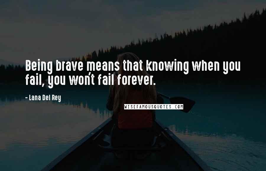 Lana Del Rey Quotes: Being brave means that knowing when you fail, you won't fail forever.