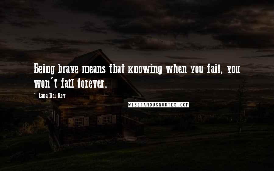 Lana Del Rey Quotes: Being brave means that knowing when you fail, you won't fail forever.