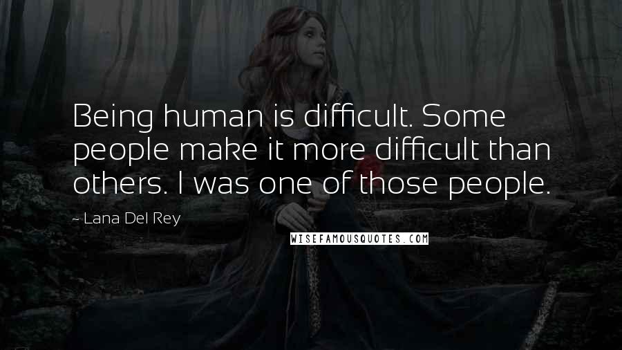Lana Del Rey Quotes: Being human is difficult. Some people make it more difficult than others. I was one of those people.