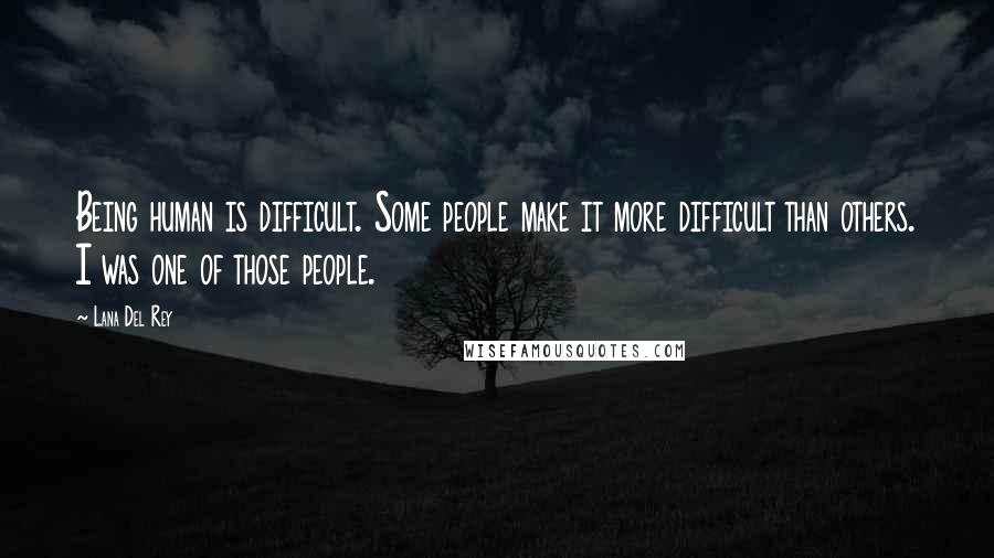 Lana Del Rey Quotes: Being human is difficult. Some people make it more difficult than others. I was one of those people.