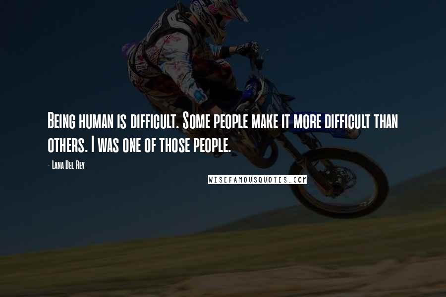 Lana Del Rey Quotes: Being human is difficult. Some people make it more difficult than others. I was one of those people.