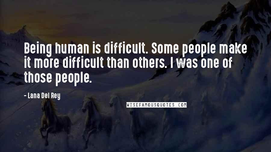 Lana Del Rey Quotes: Being human is difficult. Some people make it more difficult than others. I was one of those people.