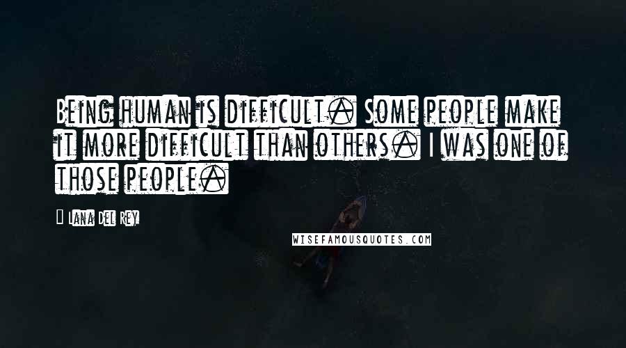 Lana Del Rey Quotes: Being human is difficult. Some people make it more difficult than others. I was one of those people.