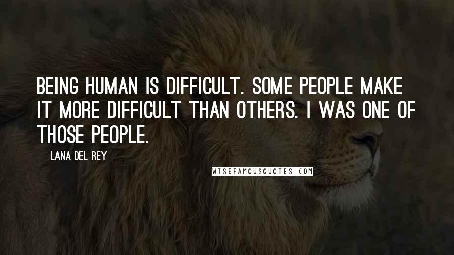 Lana Del Rey Quotes: Being human is difficult. Some people make it more difficult than others. I was one of those people.