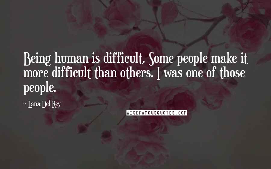 Lana Del Rey Quotes: Being human is difficult. Some people make it more difficult than others. I was one of those people.
