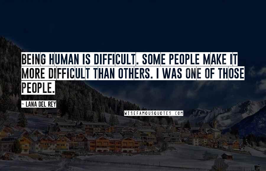 Lana Del Rey Quotes: Being human is difficult. Some people make it more difficult than others. I was one of those people.