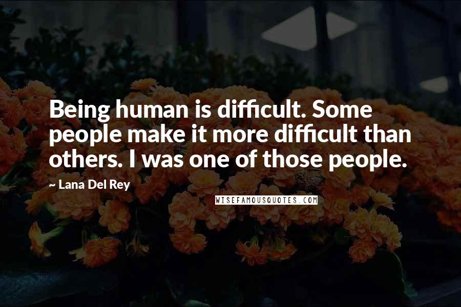 Lana Del Rey Quotes: Being human is difficult. Some people make it more difficult than others. I was one of those people.