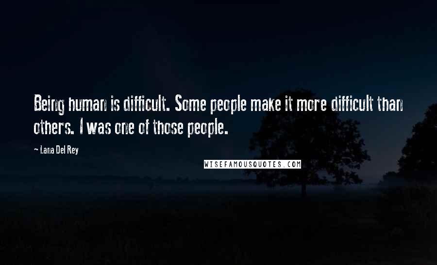 Lana Del Rey Quotes: Being human is difficult. Some people make it more difficult than others. I was one of those people.