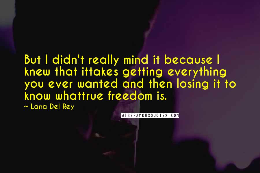 Lana Del Rey Quotes: But I didn't really mind it because I knew that ittakes getting everything you ever wanted and then losing it to know whattrue freedom is.