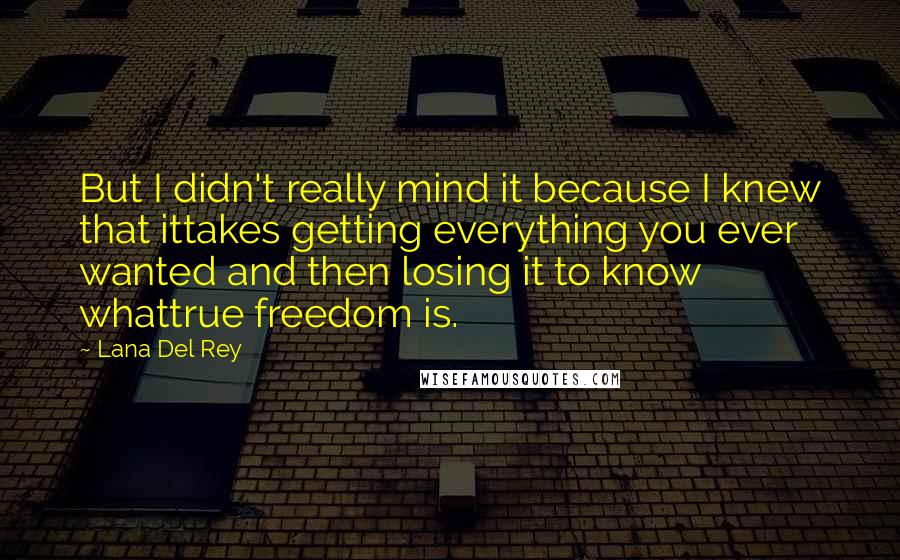 Lana Del Rey Quotes: But I didn't really mind it because I knew that ittakes getting everything you ever wanted and then losing it to know whattrue freedom is.