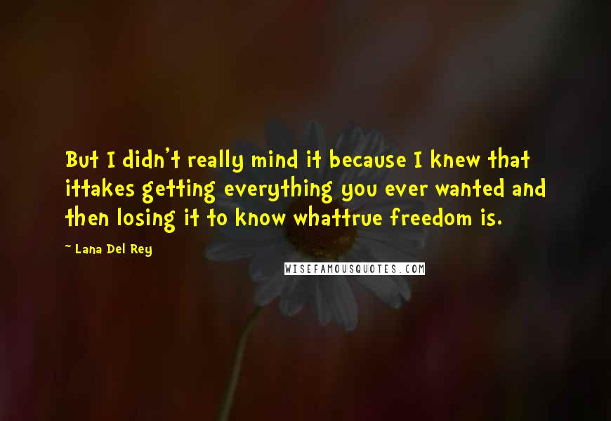 Lana Del Rey Quotes: But I didn't really mind it because I knew that ittakes getting everything you ever wanted and then losing it to know whattrue freedom is.