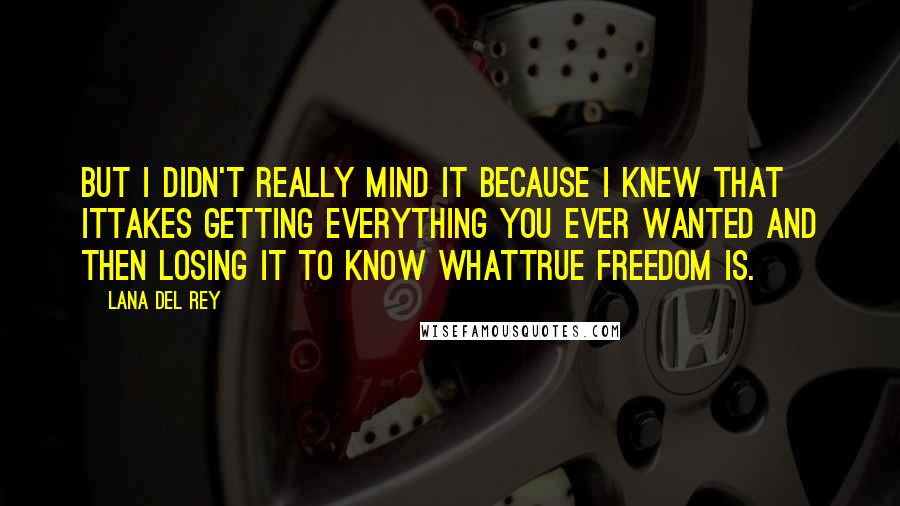 Lana Del Rey Quotes: But I didn't really mind it because I knew that ittakes getting everything you ever wanted and then losing it to know whattrue freedom is.