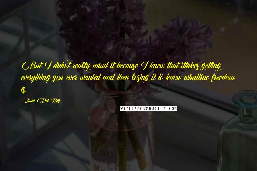 Lana Del Rey Quotes: But I didn't really mind it because I knew that ittakes getting everything you ever wanted and then losing it to know whattrue freedom is.