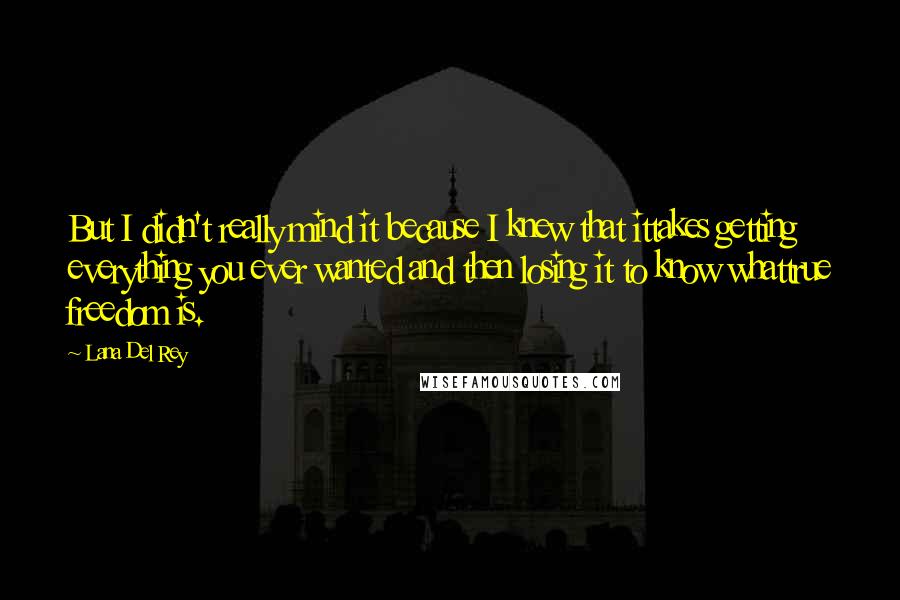 Lana Del Rey Quotes: But I didn't really mind it because I knew that ittakes getting everything you ever wanted and then losing it to know whattrue freedom is.