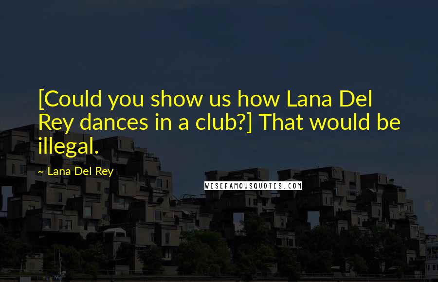 Lana Del Rey Quotes: [Could you show us how Lana Del Rey dances in a club?] That would be illegal.
