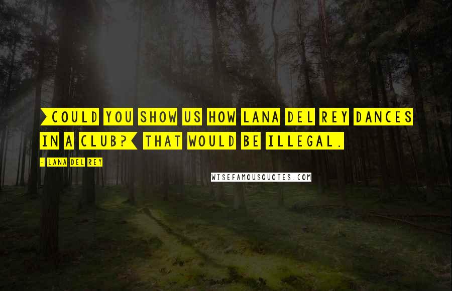 Lana Del Rey Quotes: [Could you show us how Lana Del Rey dances in a club?] That would be illegal.
