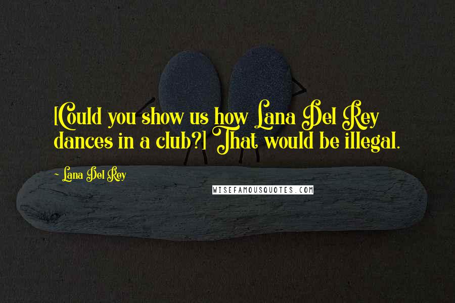 Lana Del Rey Quotes: [Could you show us how Lana Del Rey dances in a club?] That would be illegal.