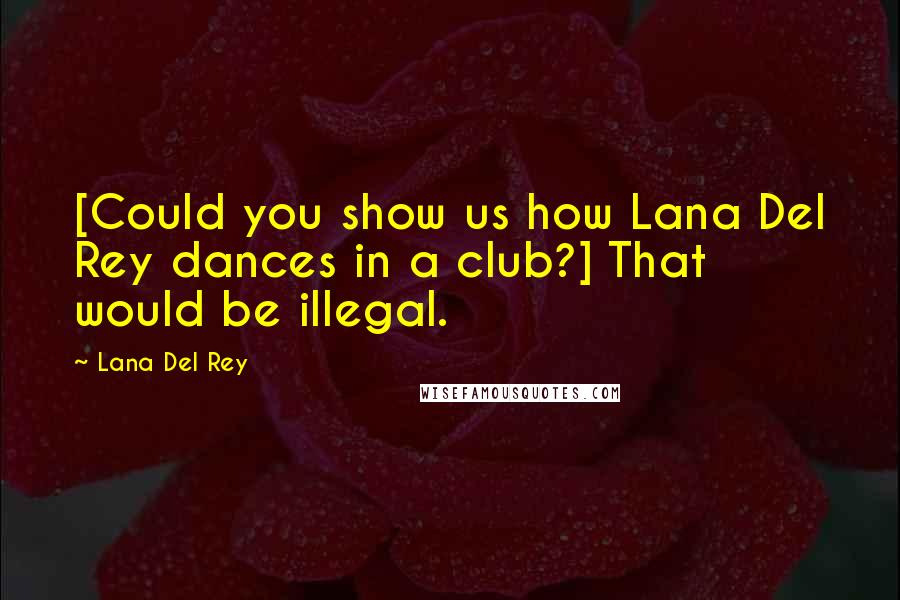 Lana Del Rey Quotes: [Could you show us how Lana Del Rey dances in a club?] That would be illegal.