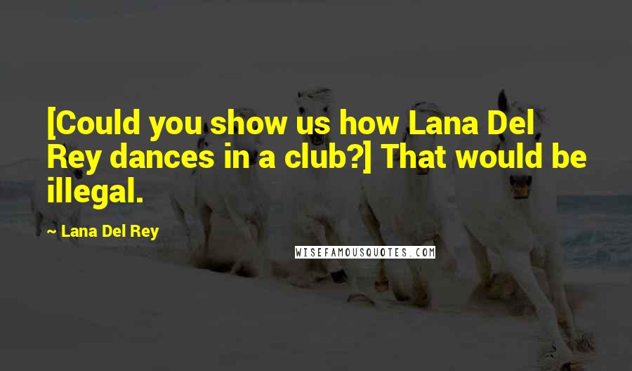 Lana Del Rey Quotes: [Could you show us how Lana Del Rey dances in a club?] That would be illegal.