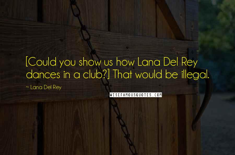 Lana Del Rey Quotes: [Could you show us how Lana Del Rey dances in a club?] That would be illegal.