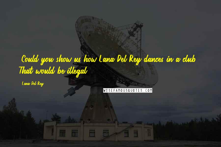 Lana Del Rey Quotes: [Could you show us how Lana Del Rey dances in a club?] That would be illegal.