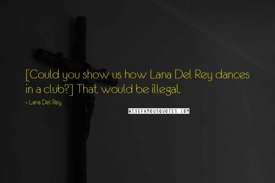 Lana Del Rey Quotes: [Could you show us how Lana Del Rey dances in a club?] That would be illegal.