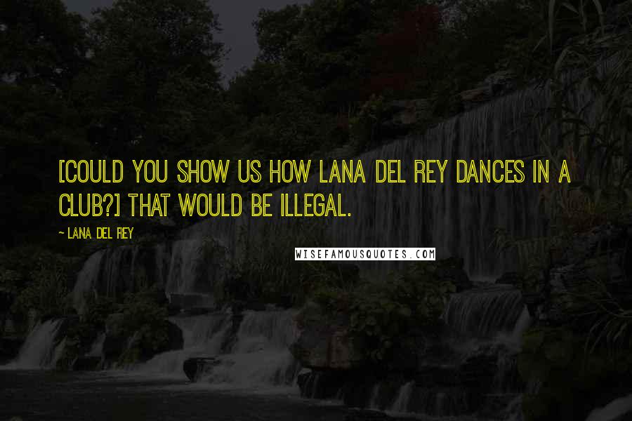 Lana Del Rey Quotes: [Could you show us how Lana Del Rey dances in a club?] That would be illegal.