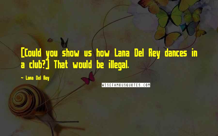 Lana Del Rey Quotes: [Could you show us how Lana Del Rey dances in a club?] That would be illegal.