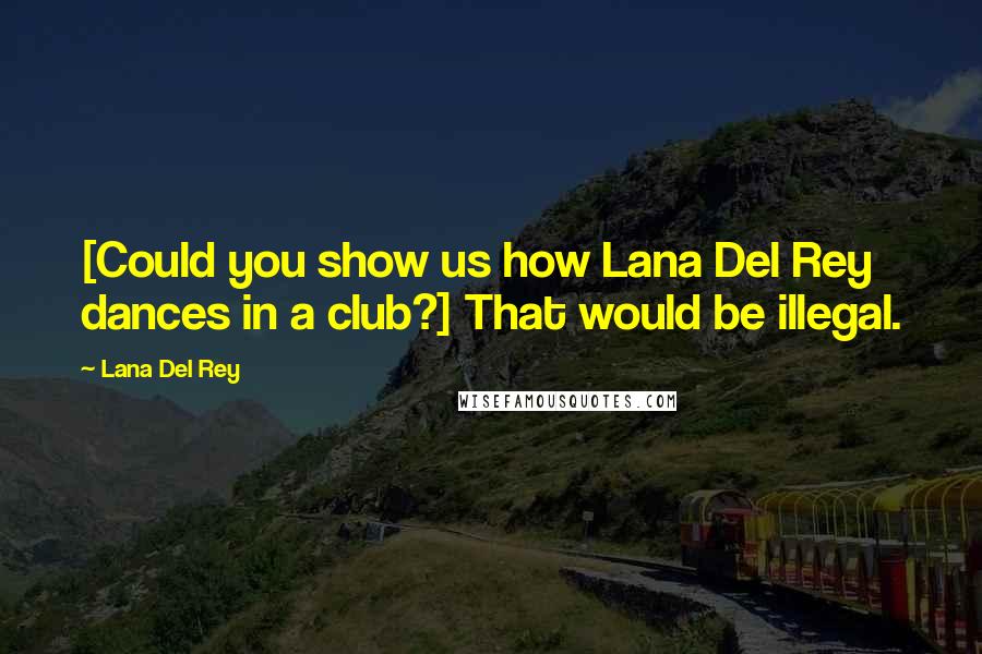 Lana Del Rey Quotes: [Could you show us how Lana Del Rey dances in a club?] That would be illegal.