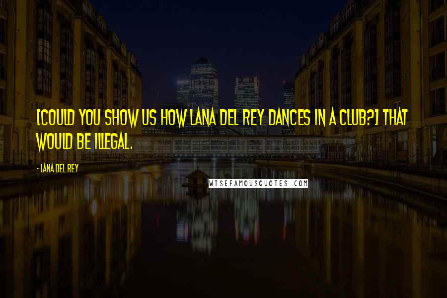 Lana Del Rey Quotes: [Could you show us how Lana Del Rey dances in a club?] That would be illegal.