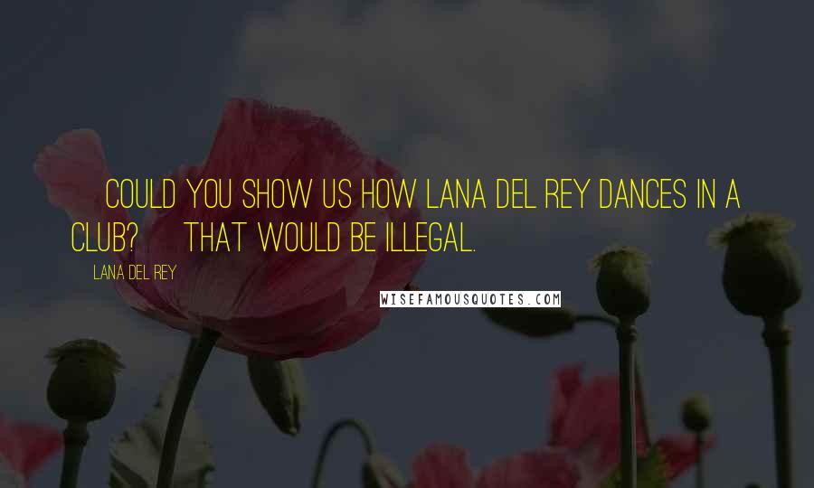 Lana Del Rey Quotes: [Could you show us how Lana Del Rey dances in a club?] That would be illegal.