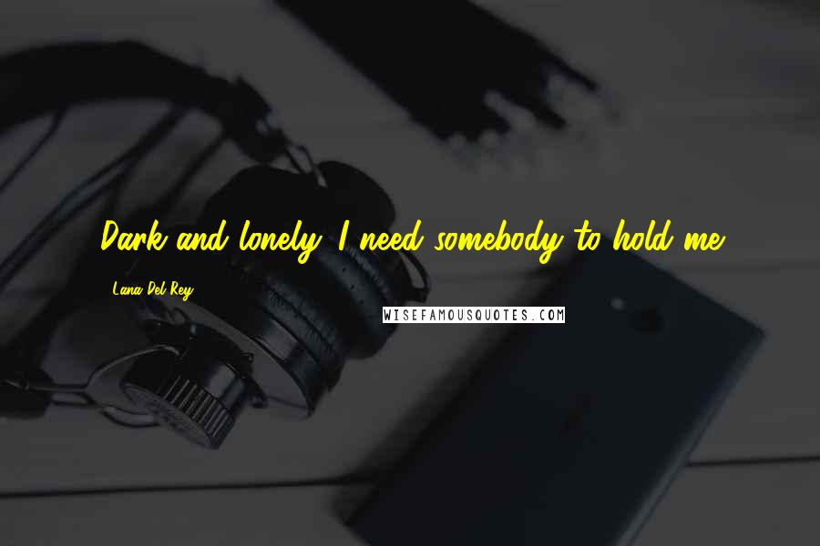 Lana Del Rey Quotes: Dark and lonely. I need somebody to hold me