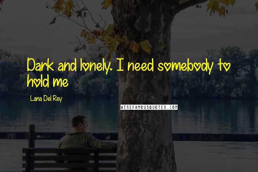 Lana Del Rey Quotes: Dark and lonely. I need somebody to hold me