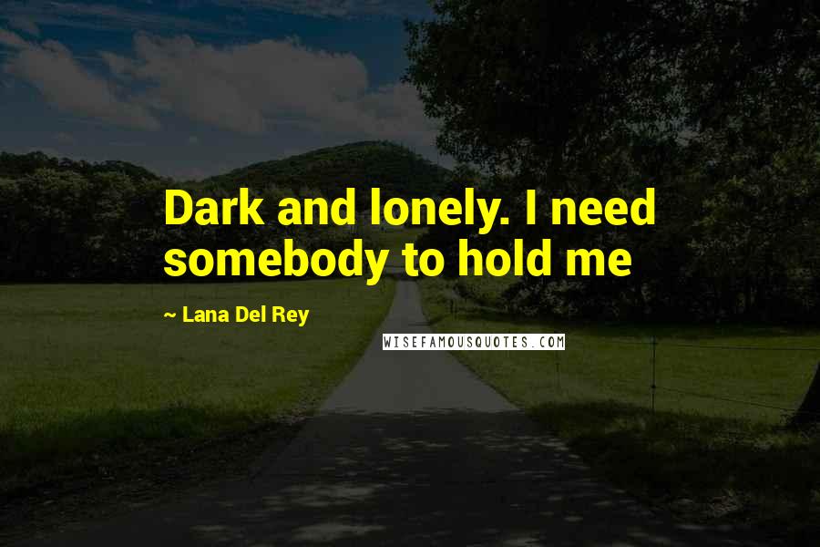 Lana Del Rey Quotes: Dark and lonely. I need somebody to hold me