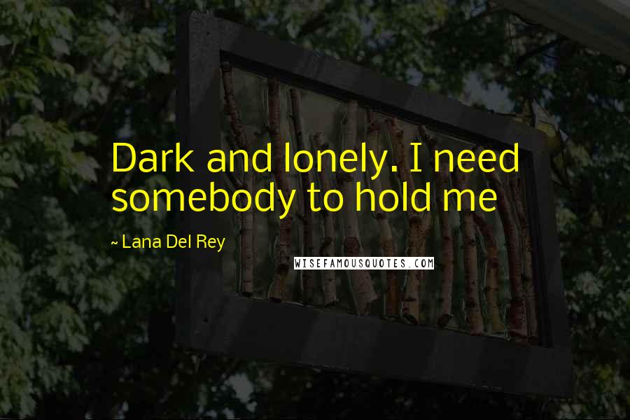Lana Del Rey Quotes: Dark and lonely. I need somebody to hold me