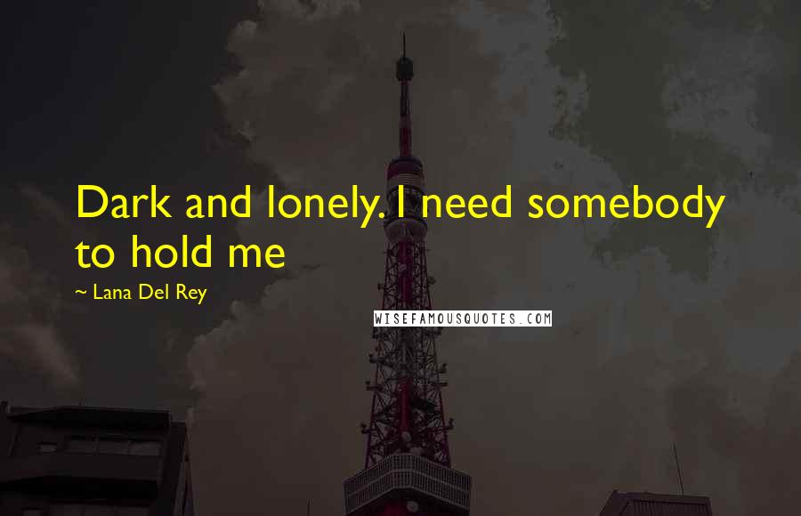 Lana Del Rey Quotes: Dark and lonely. I need somebody to hold me