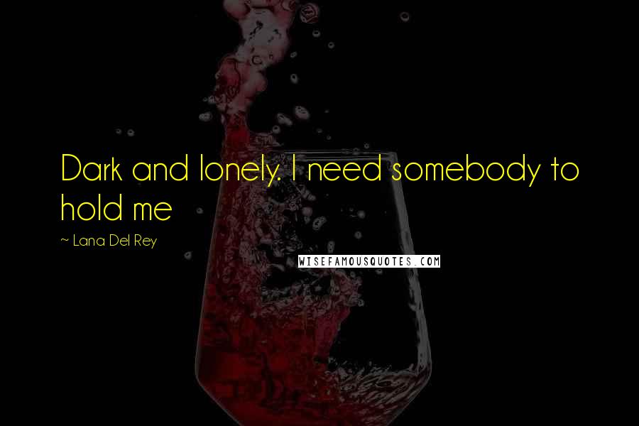 Lana Del Rey Quotes: Dark and lonely. I need somebody to hold me