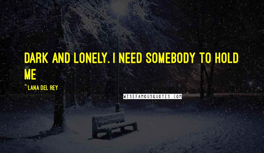 Lana Del Rey Quotes: Dark and lonely. I need somebody to hold me