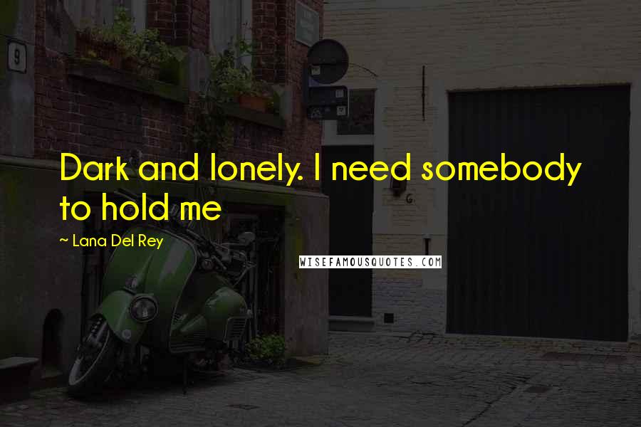 Lana Del Rey Quotes: Dark and lonely. I need somebody to hold me