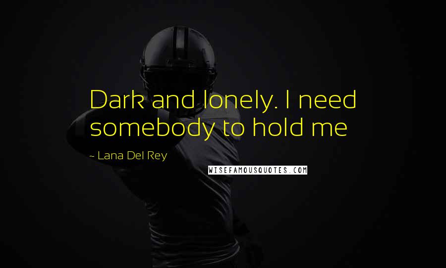 Lana Del Rey Quotes: Dark and lonely. I need somebody to hold me