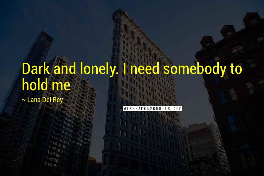 Lana Del Rey Quotes: Dark and lonely. I need somebody to hold me
