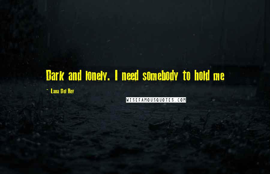 Lana Del Rey Quotes: Dark and lonely. I need somebody to hold me